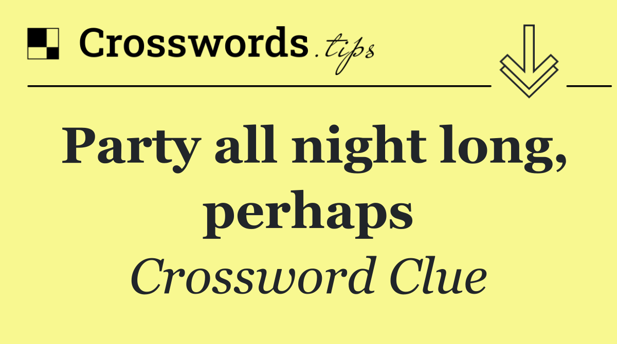 Party all night long, perhaps