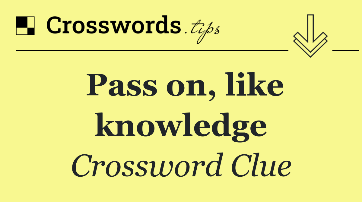 Pass on, like knowledge