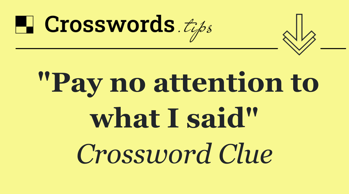 "Pay no attention to what I said"