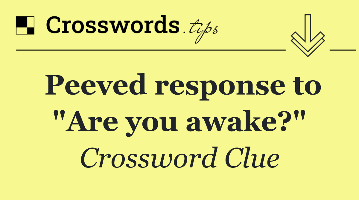 Peeved response to "Are you awake?"