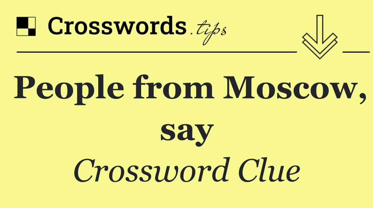 People from Moscow, say
