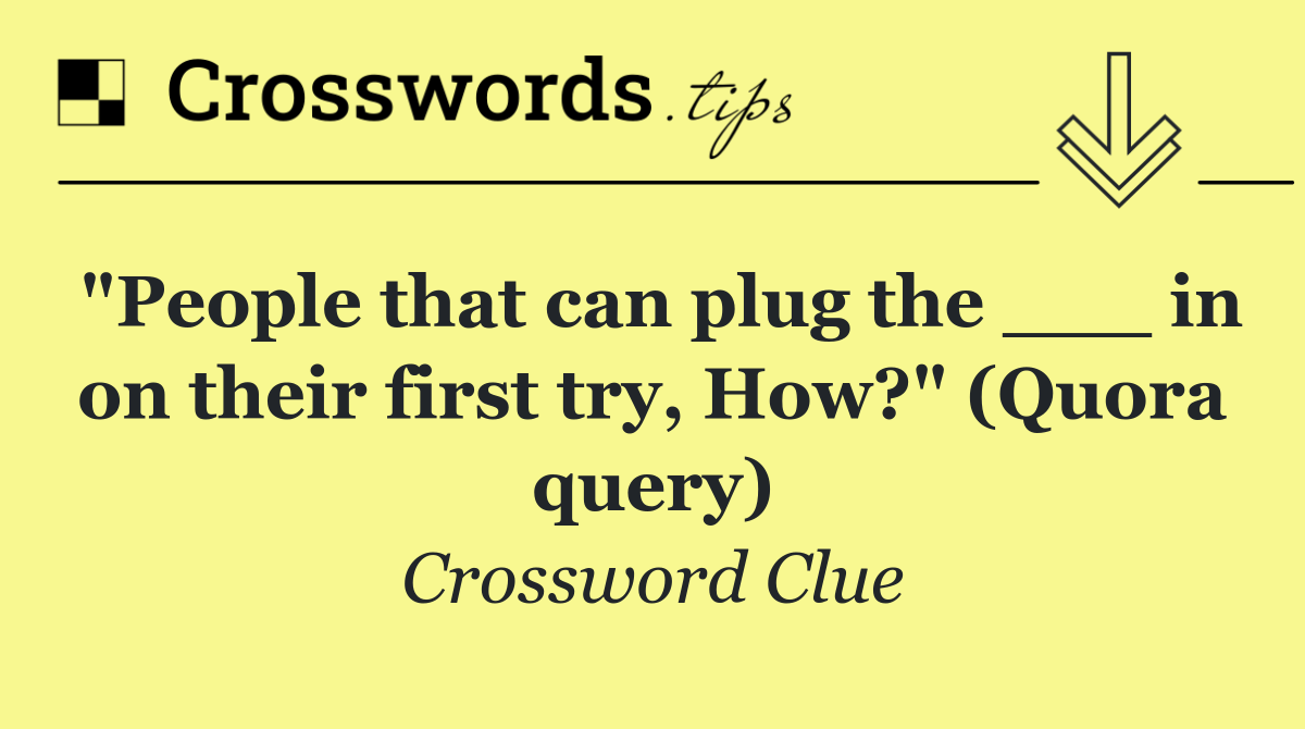 "People that can plug the ___ in on their first try, How?" (Quora query)
