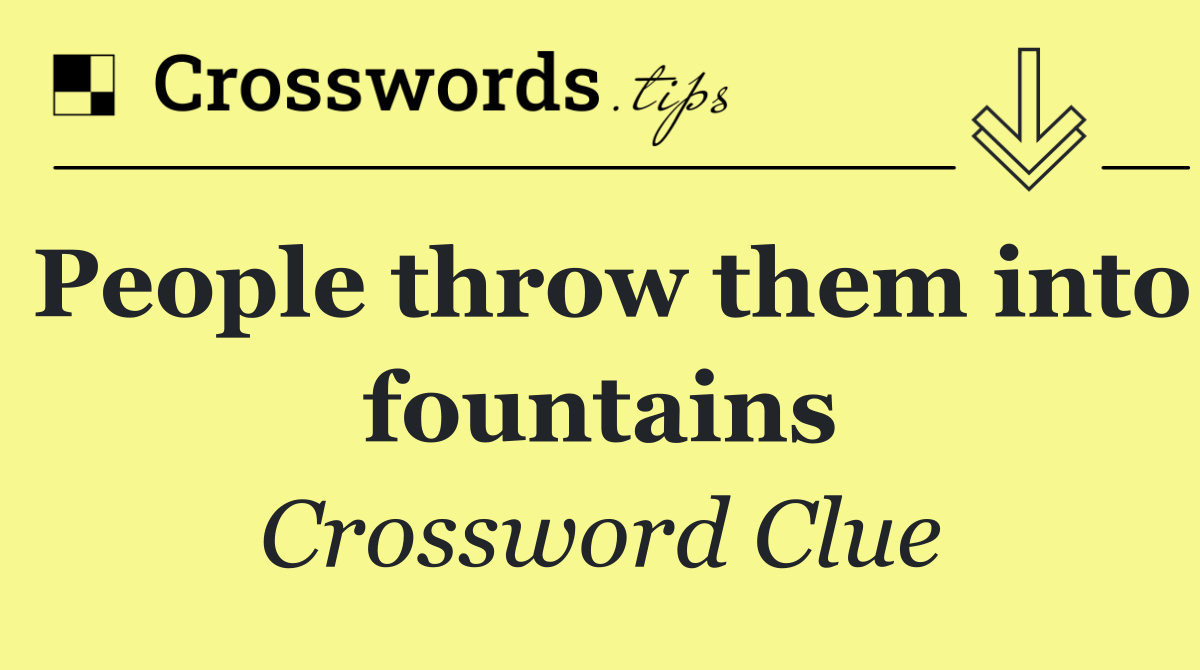 People throw them into fountains
