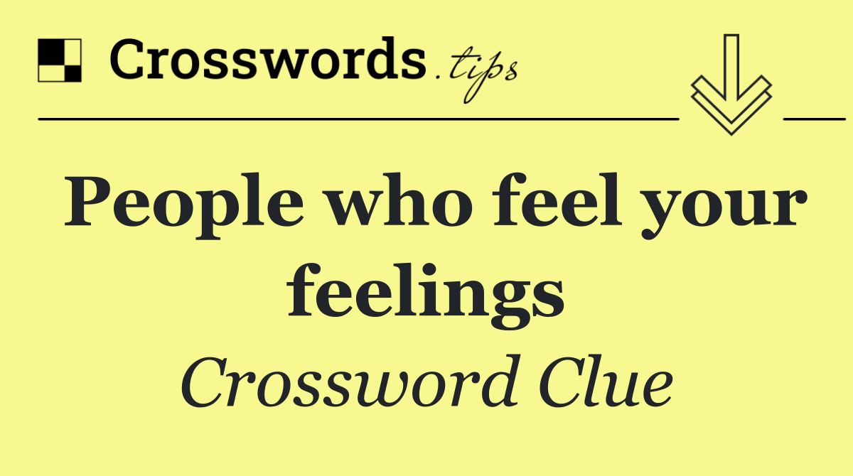 People who feel your feelings