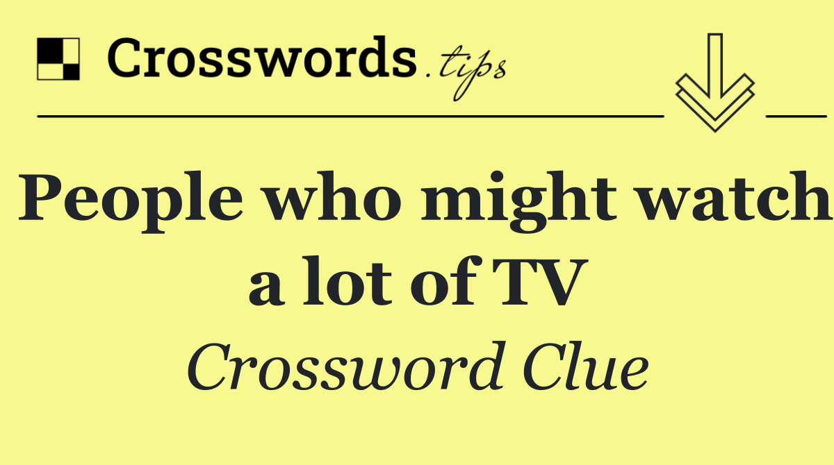 People who might watch a lot of TV