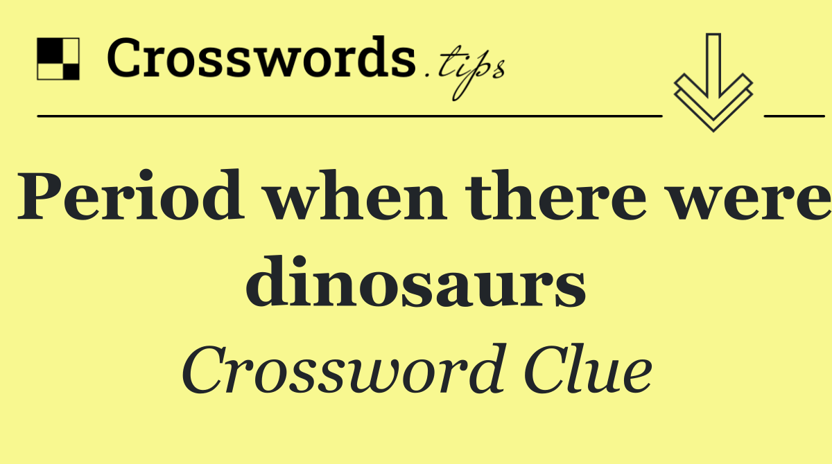 Period when there were dinosaurs