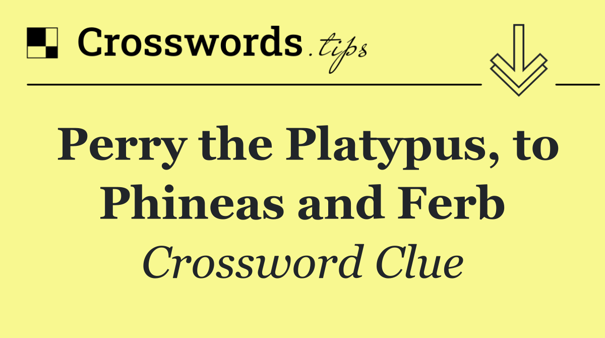 Perry the Platypus, to Phineas and Ferb