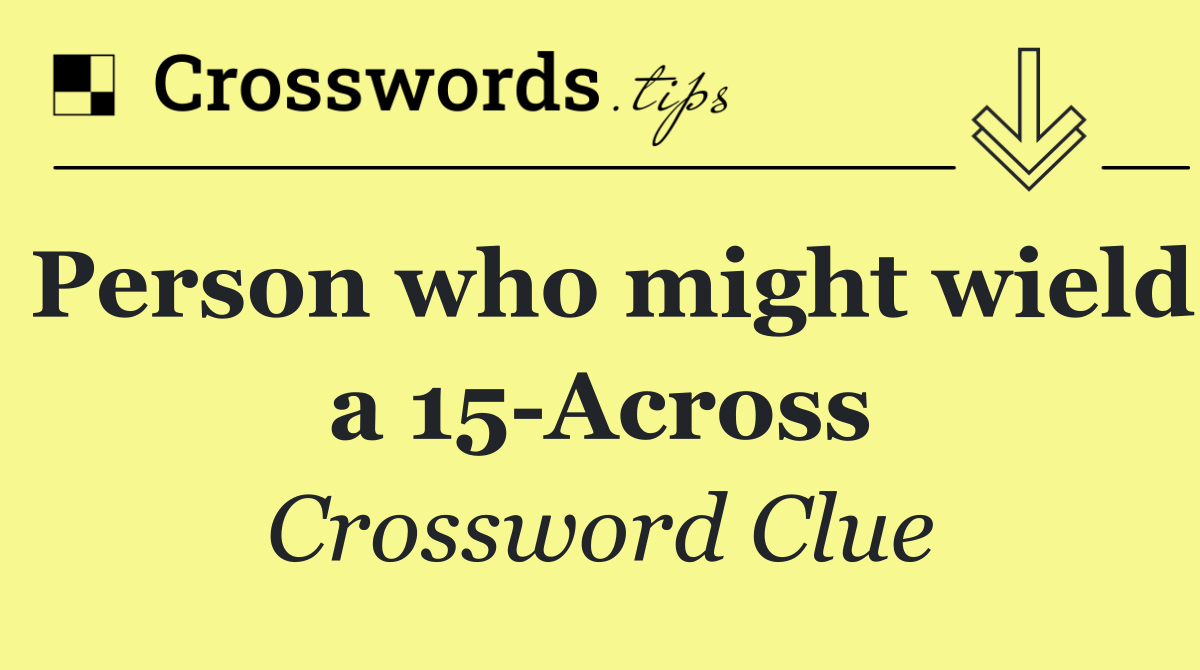Person who might wield a 15 Across