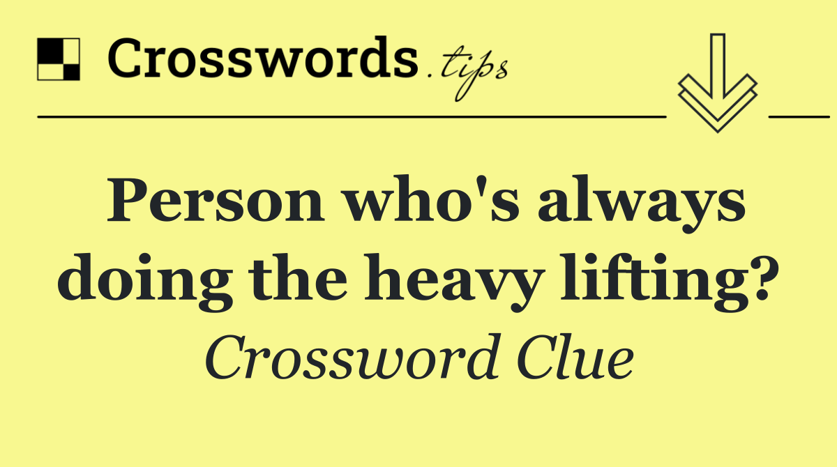 Person who's always doing the heavy lifting?