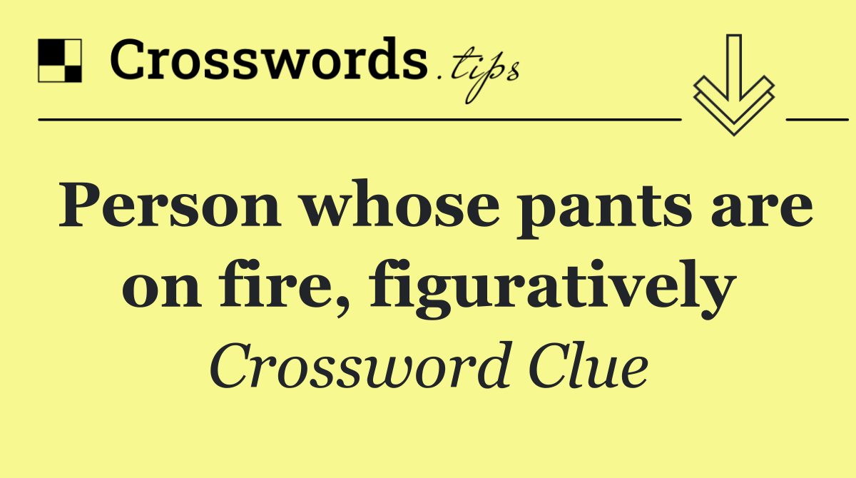 Person whose pants are on fire, figuratively
