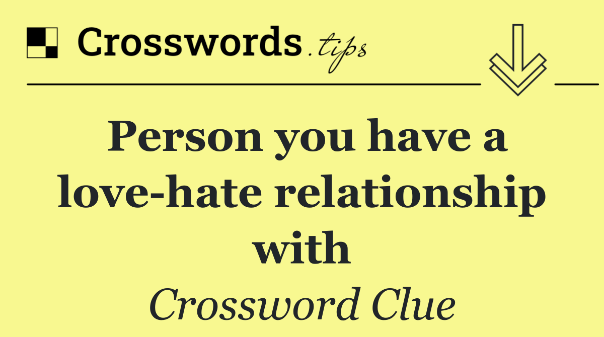 Person you have a love hate relationship with