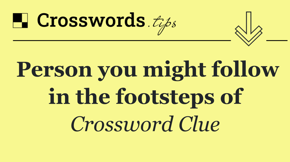 Person you might follow in the footsteps of