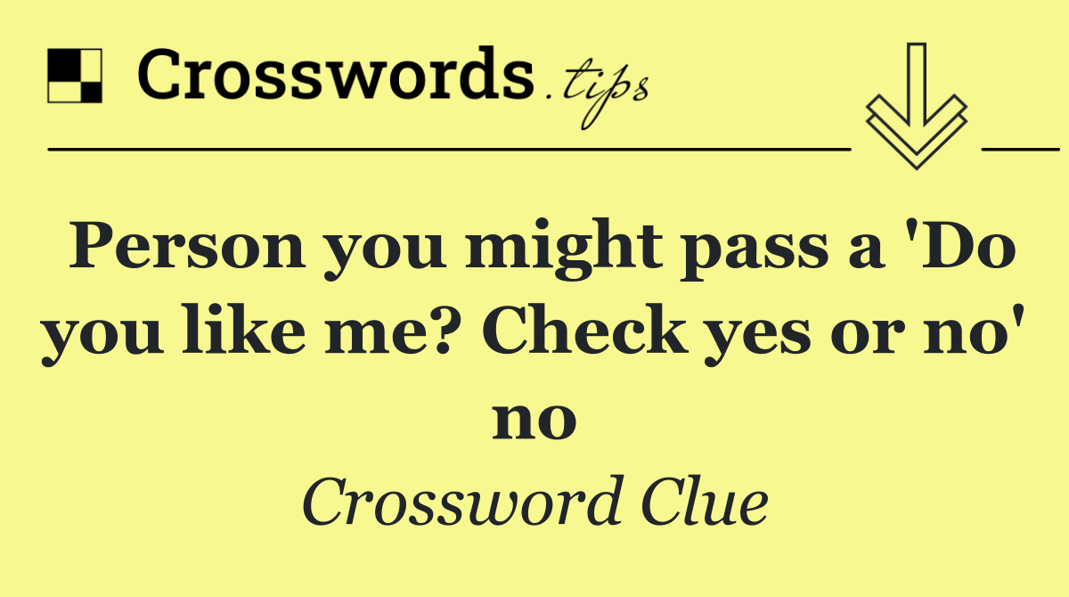 Person you might pass a 'Do you like me? Check yes or no' no