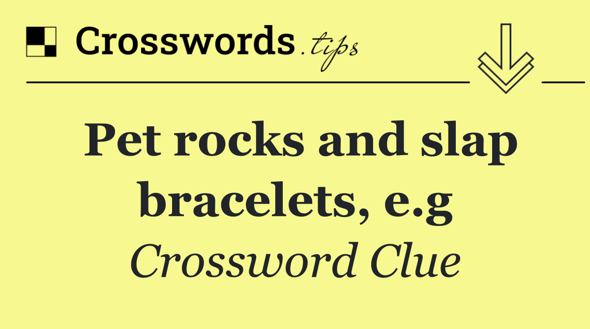 Pet rocks and slap bracelets, e.g
