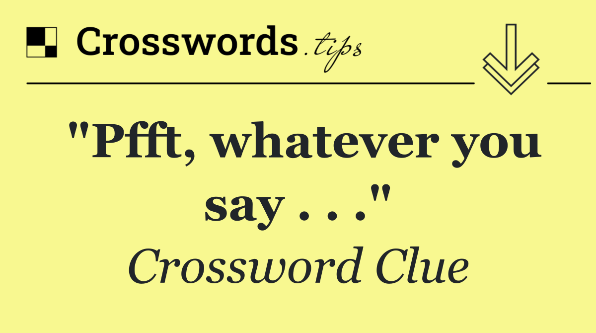 "Pfft, whatever you say . . ."