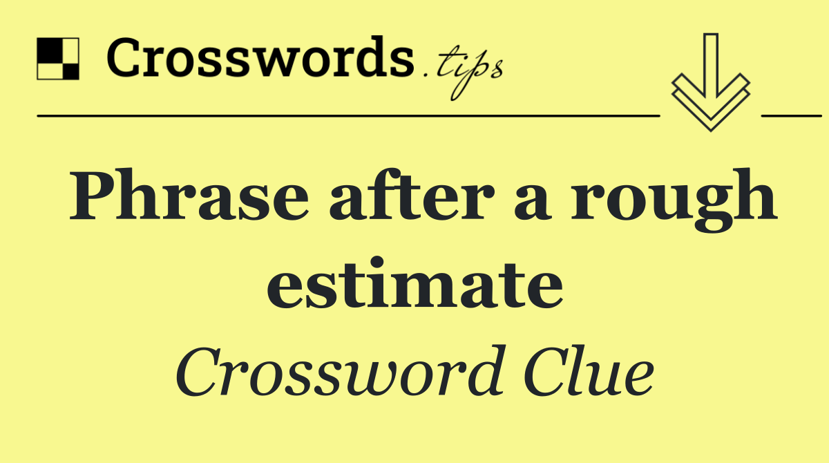 Phrase after a rough estimate