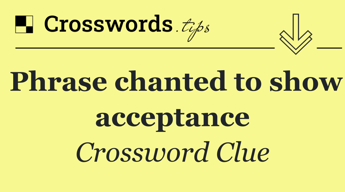 Phrase chanted to show acceptance