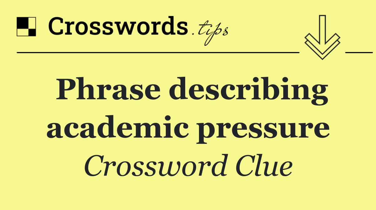 Phrase describing academic pressure
