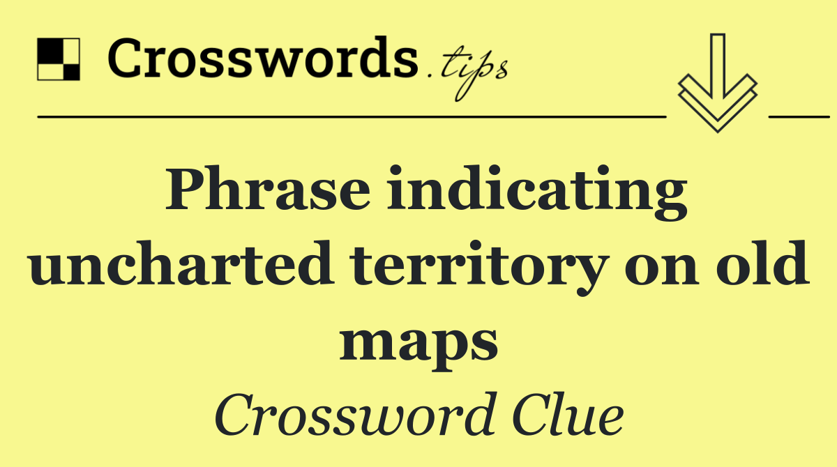 Phrase indicating uncharted territory on old maps