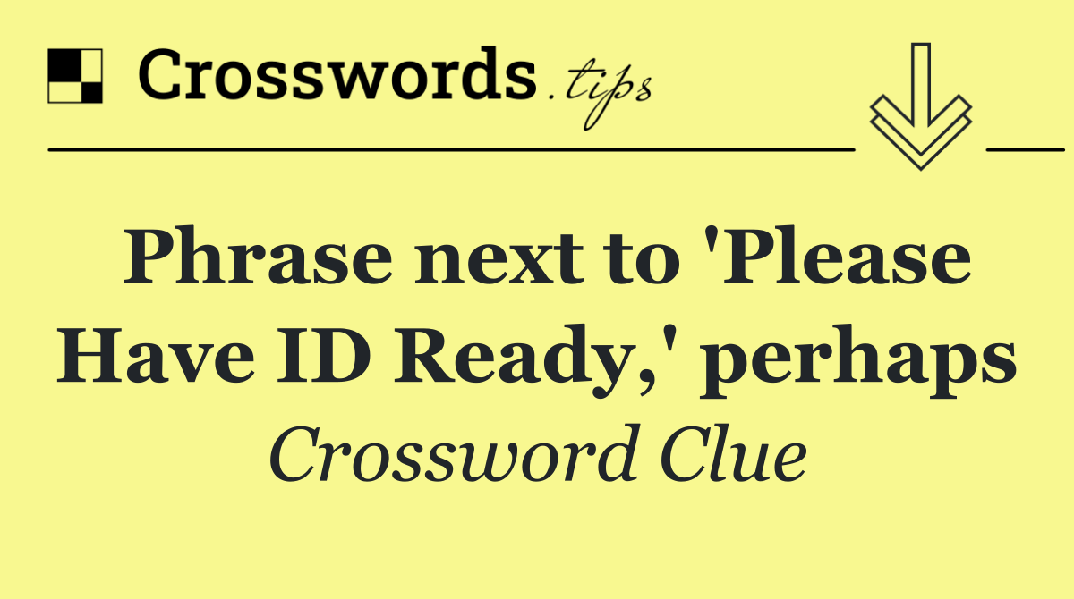 Phrase next to 'Please Have ID Ready,' perhaps