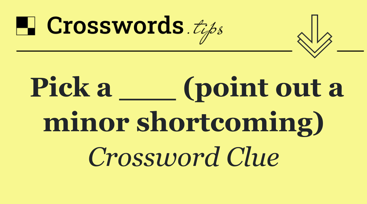 Pick a ___ (point out a minor shortcoming)