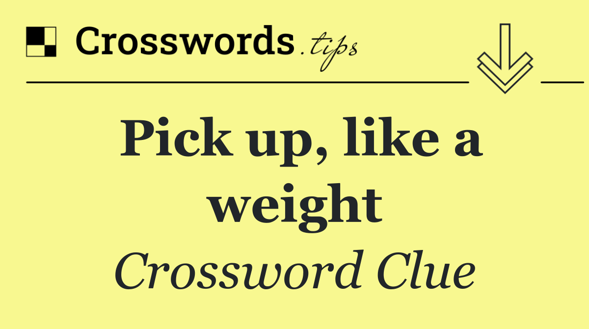 Pick up, like a weight