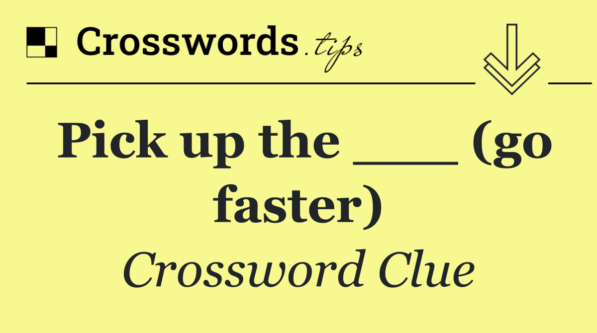 Pick up the ___ (go faster)