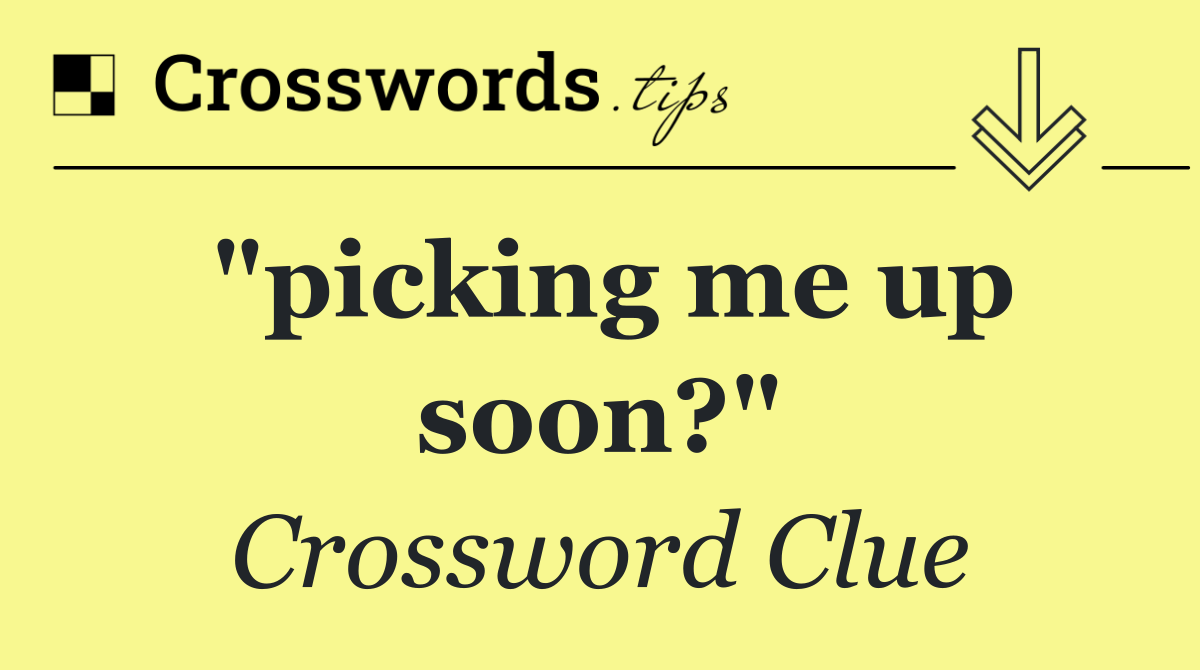 "picking me up soon?"