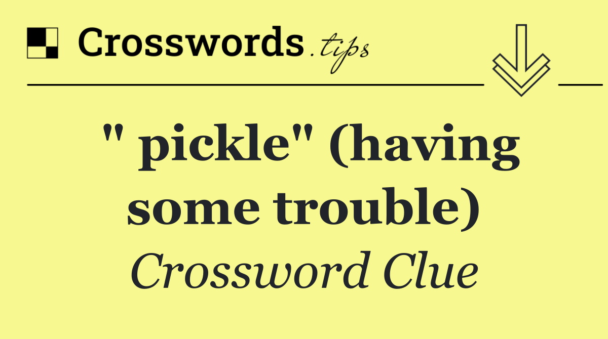 " pickle" (having some trouble)