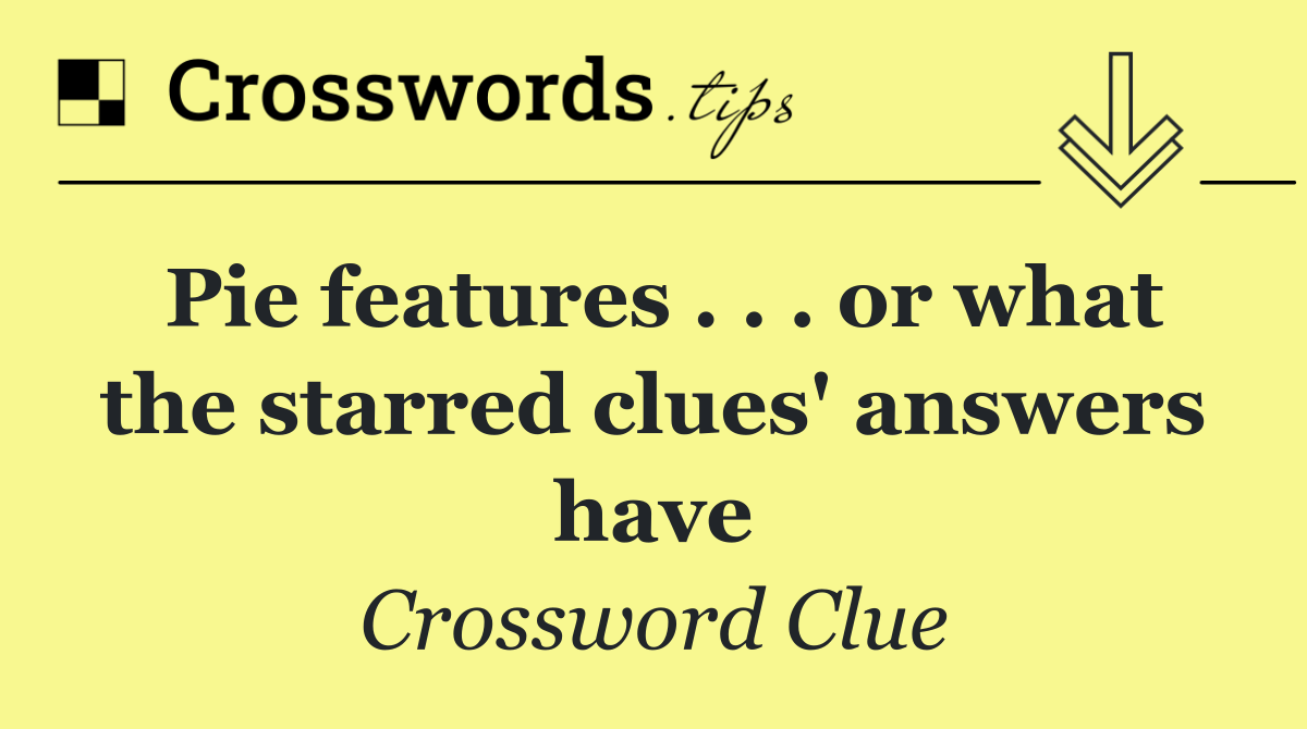 Pie features . . . or what the starred clues' answers have