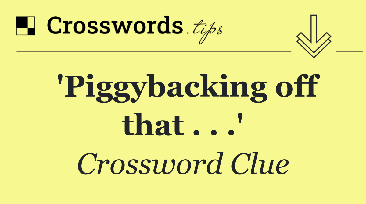 'Piggybacking off that . . .'