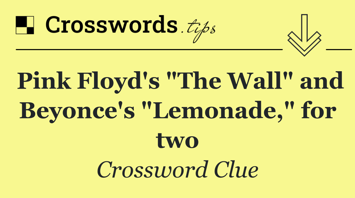 Pink Floyd's "The Wall" and Beyonce's "Lemonade," for two