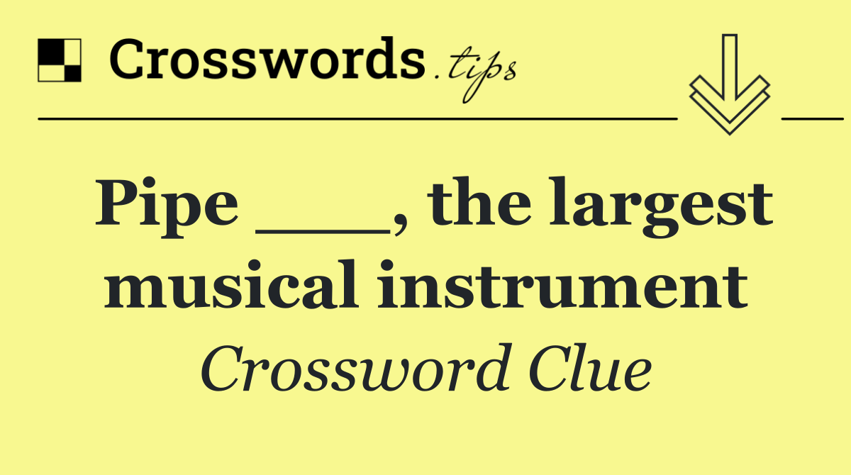 Pipe ___, the largest musical instrument