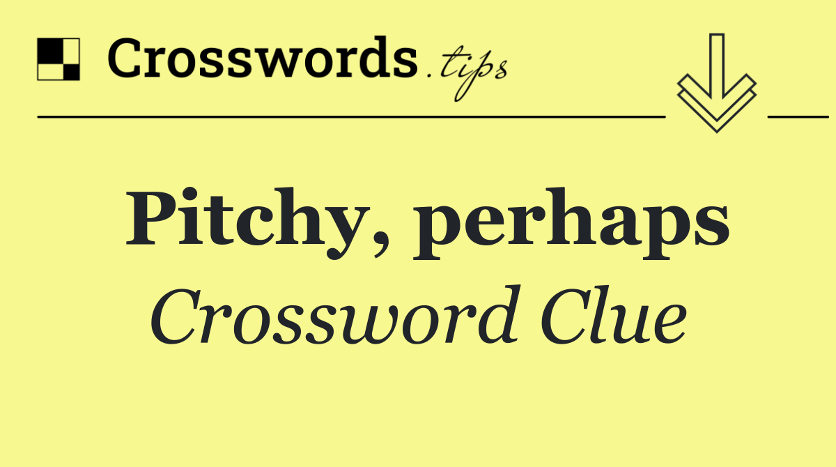 Pitchy, perhaps