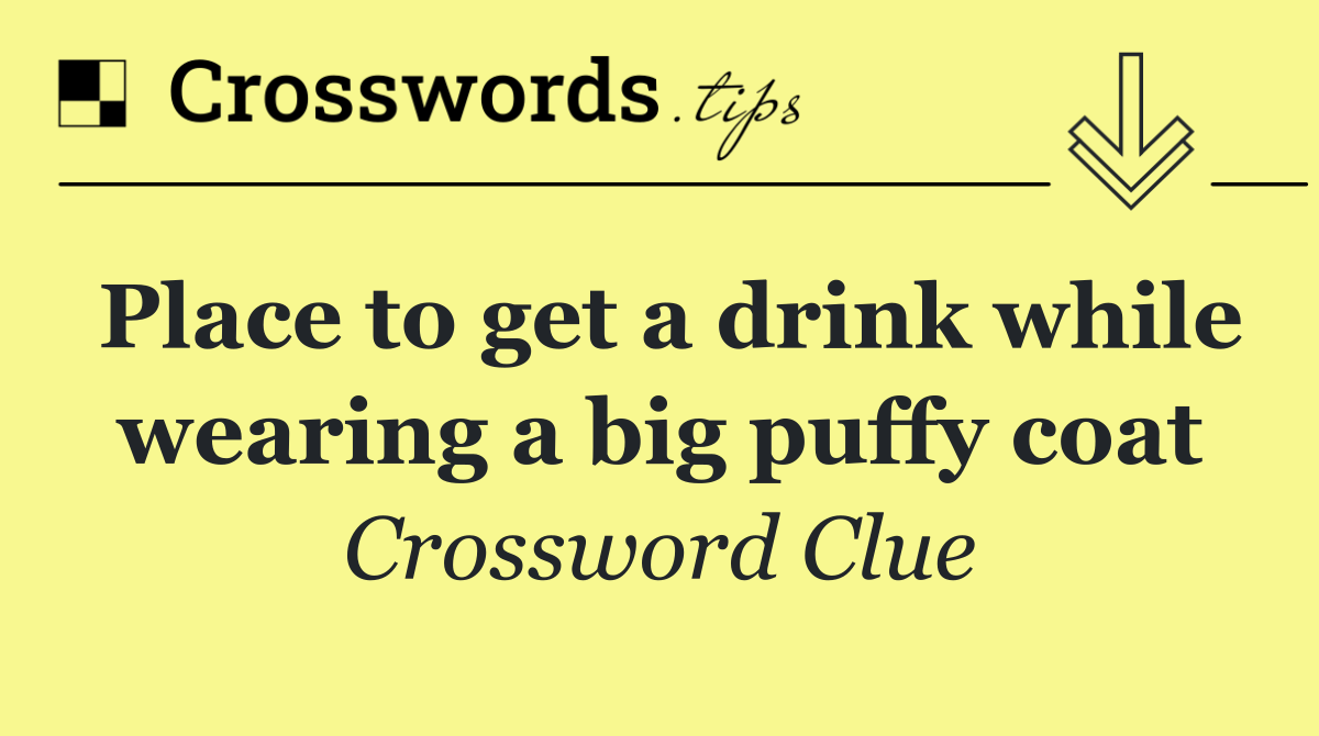 Place to get a drink while wearing a big puffy coat