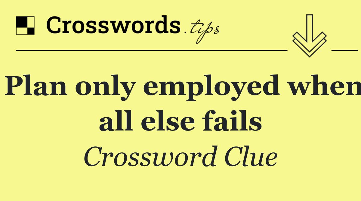 Plan only employed when all else fails