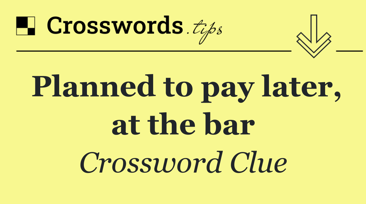 Planned to pay later, at the bar