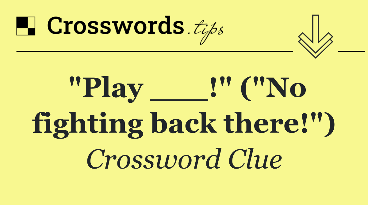 "Play ___!" ("No fighting back there!")