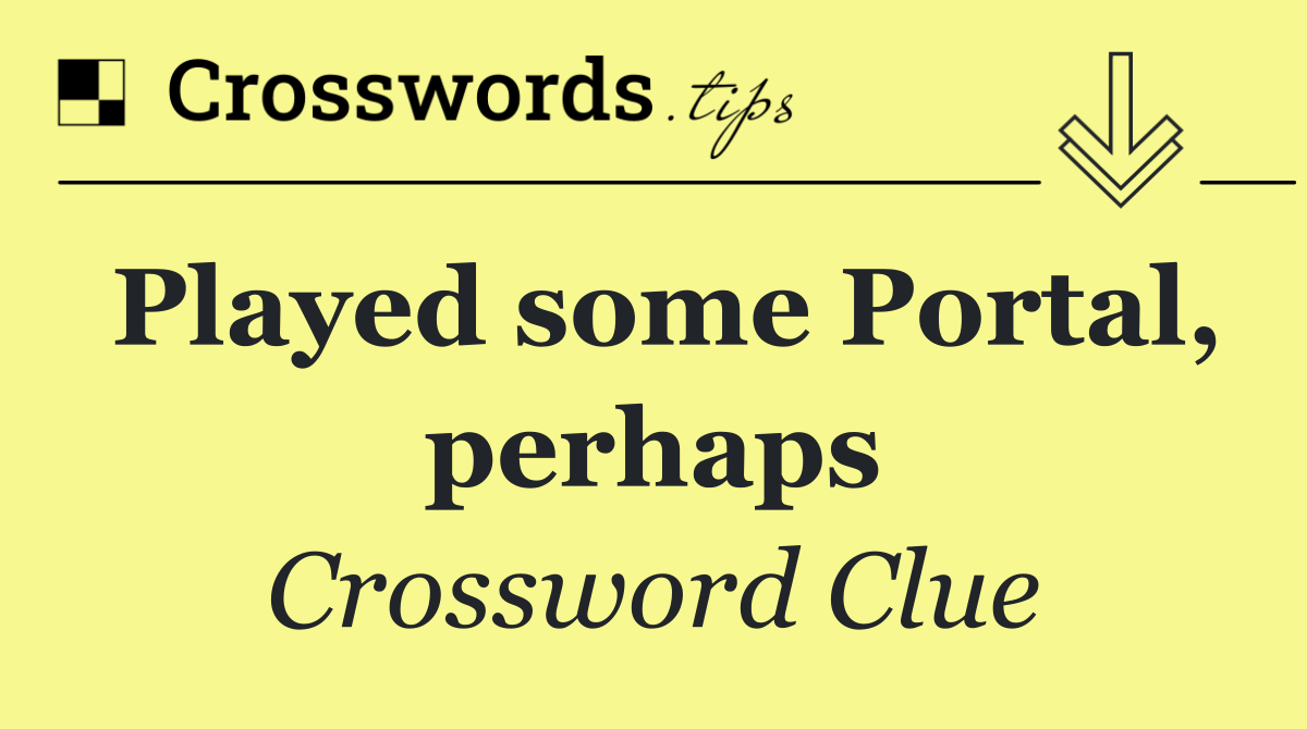 Played some Portal, perhaps