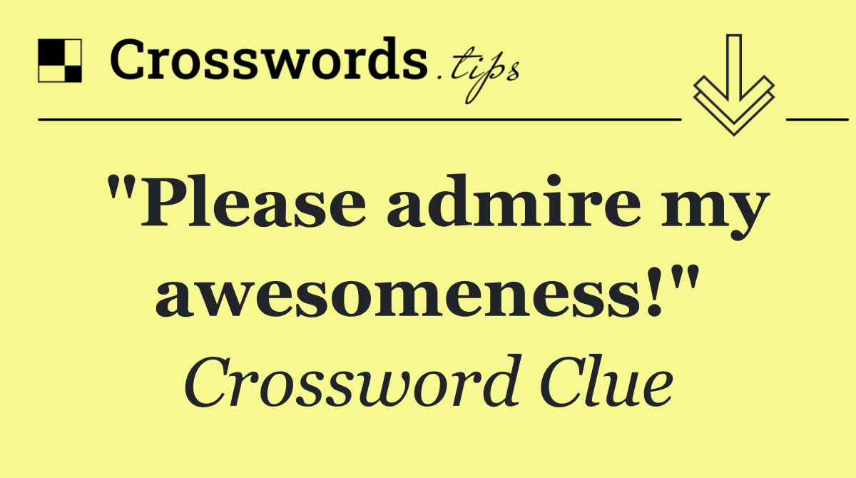 "Please admire my awesomeness!"