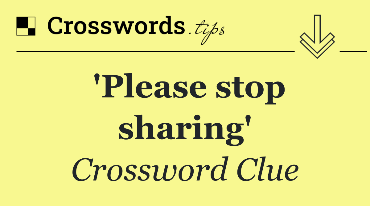 'Please stop sharing'