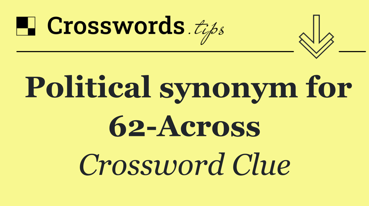 Political synonym for 62 Across