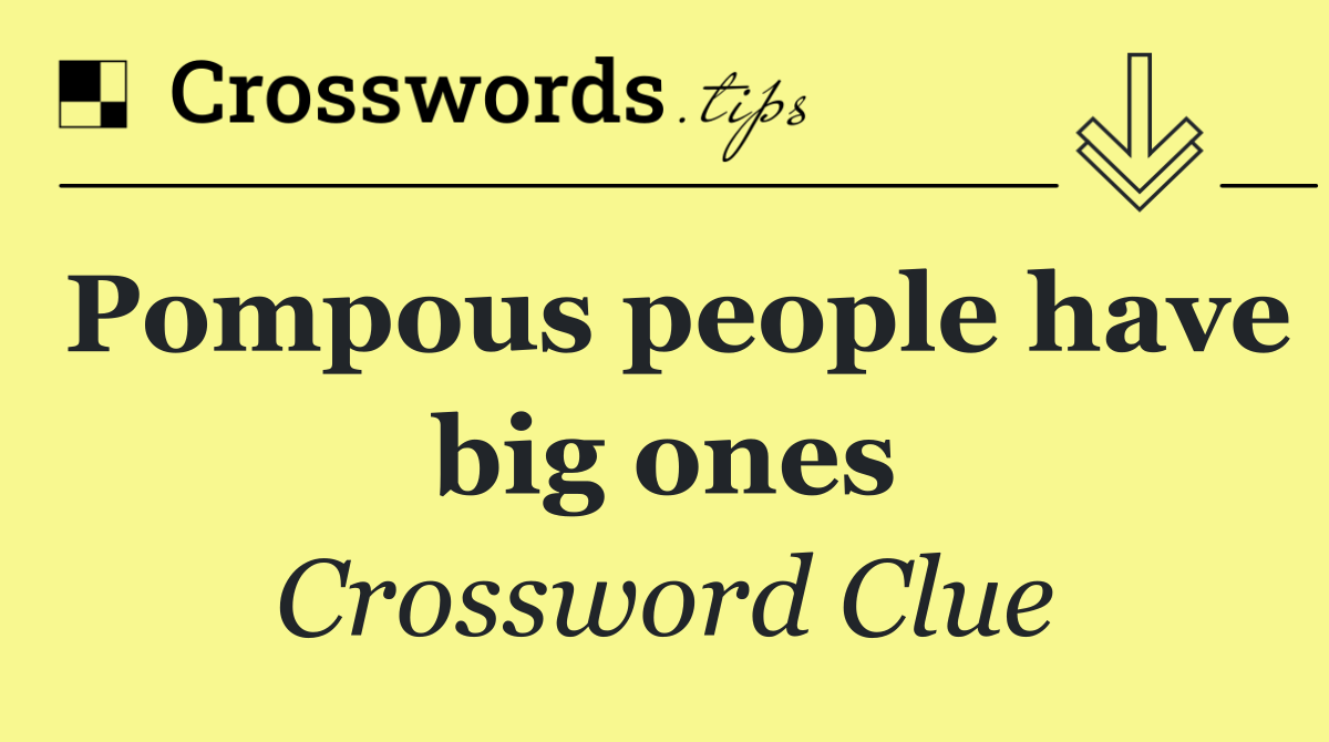 Pompous people have big ones