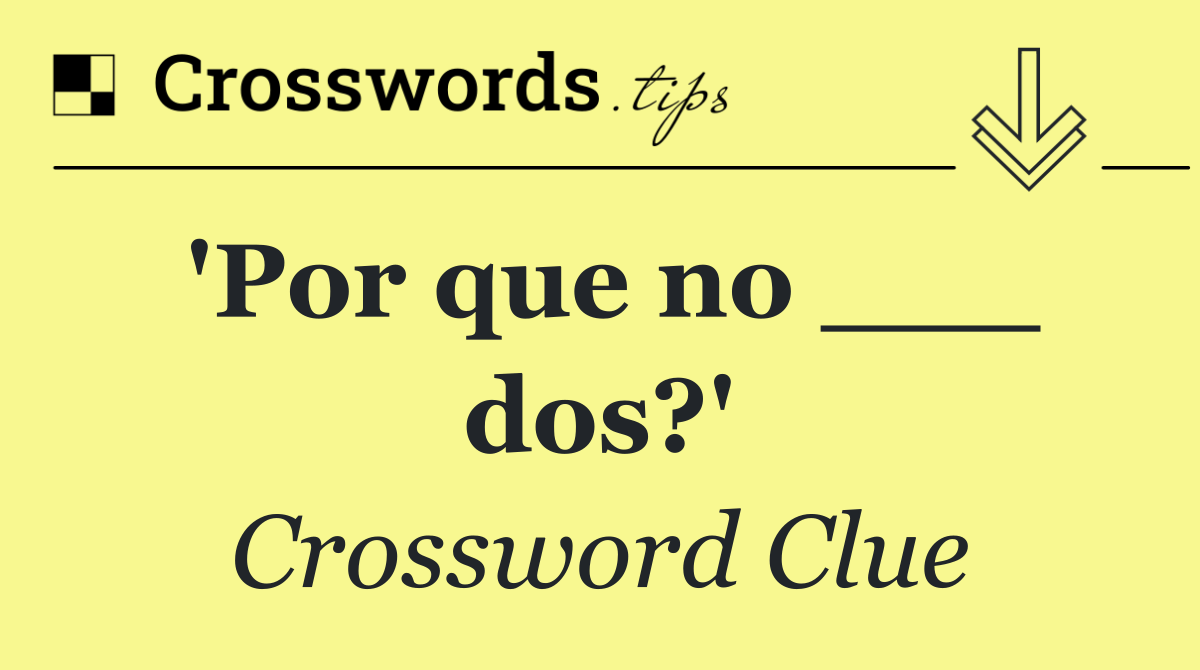 'Por que no ___ dos?'
