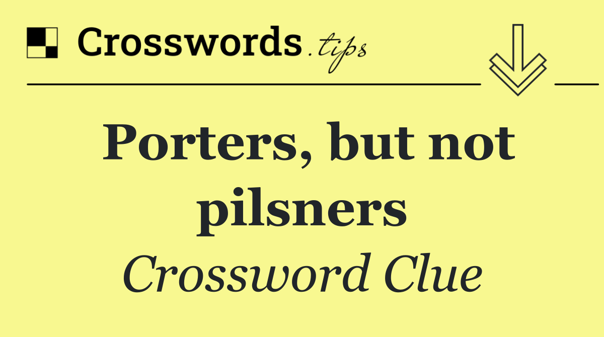 Porters, but not pilsners