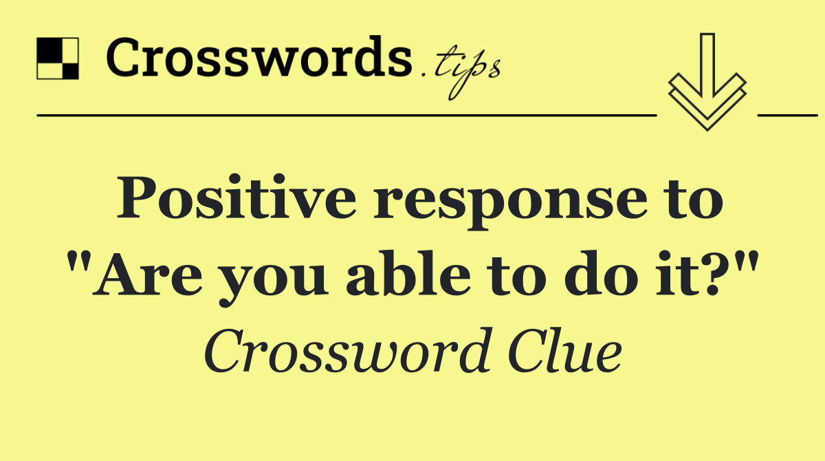 Positive response to "Are you able to do it?"