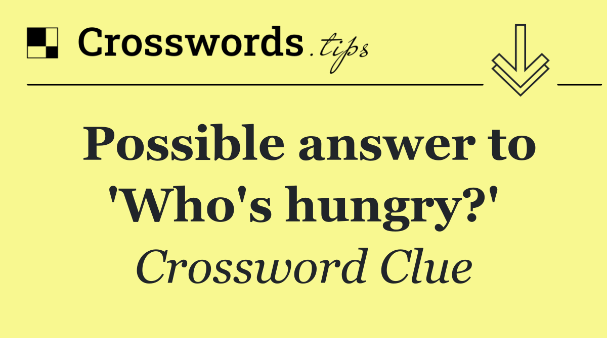 Possible answer to 'Who's hungry?'