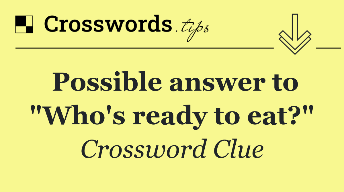 Possible answer to "Who's ready to eat?"