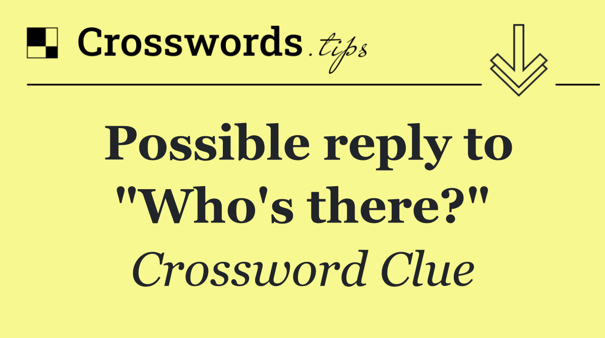Possible reply to "Who's there?"