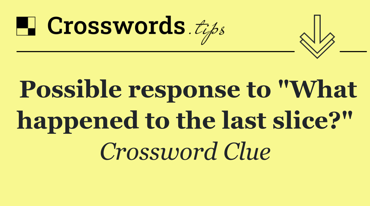 Possible response to "What happened to the last slice?"